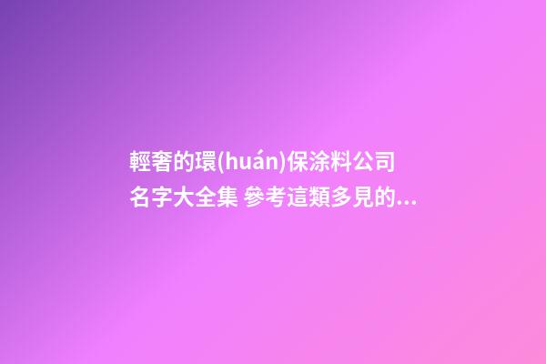 輕奢的環(huán)保涂料公司名字大全集 參考這類多見的吉名